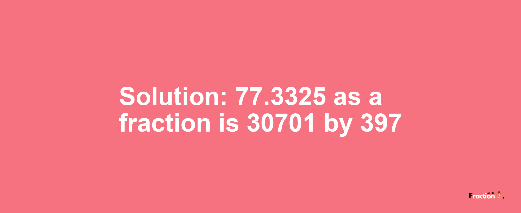 Solution:77.3325 as a fraction is 30701/397